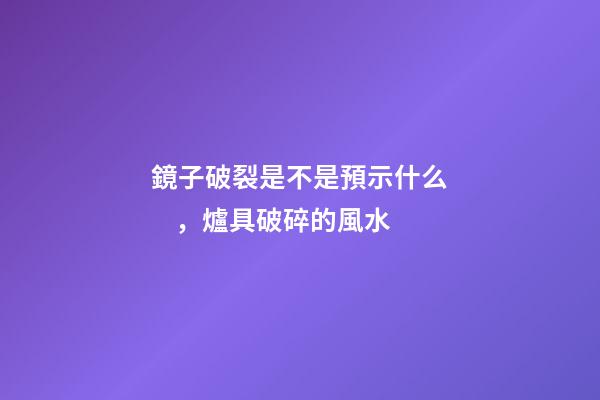 鏡子破裂是不是預示什么，爐具破碎的風水